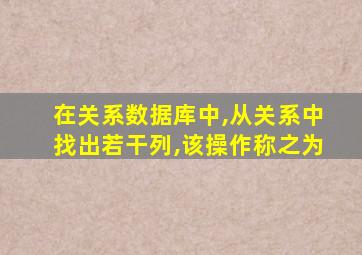 在关系数据库中,从关系中找出若干列,该操作称之为