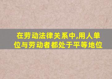 在劳动法律关系中,用人单位与劳动者都处于平等地位