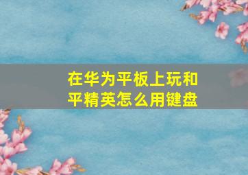 在华为平板上玩和平精英怎么用键盘