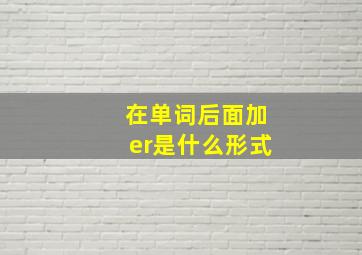 在单词后面加er是什么形式