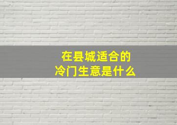 在县城适合的冷门生意是什么