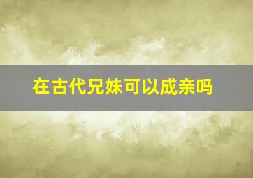 在古代兄妹可以成亲吗