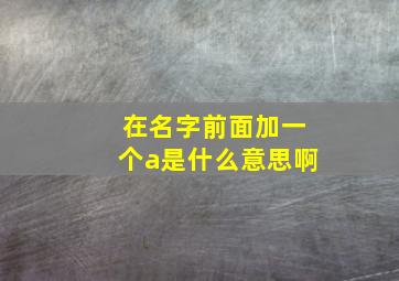 在名字前面加一个a是什么意思啊