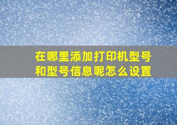 在哪里添加打印机型号和型号信息呢怎么设置