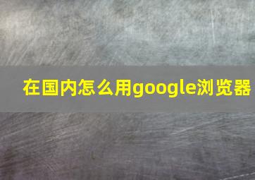 在国内怎么用google浏览器