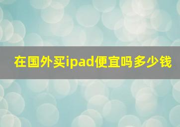 在国外买ipad便宜吗多少钱