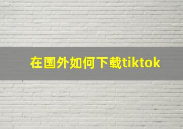 在国外如何下载tiktok