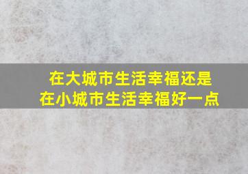 在大城市生活幸福还是在小城市生活幸福好一点