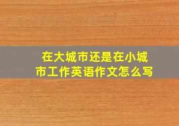 在大城市还是在小城市工作英语作文怎么写