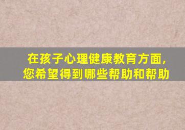 在孩子心理健康教育方面,您希望得到哪些帮助和帮助