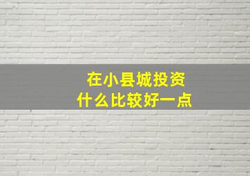 在小县城投资什么比较好一点