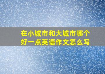 在小城市和大城市哪个好一点英语作文怎么写