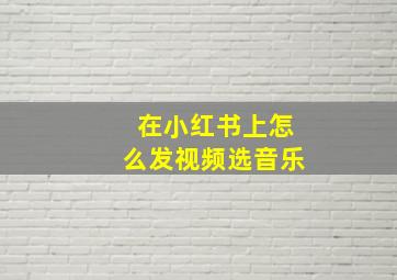 在小红书上怎么发视频选音乐