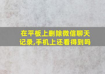 在平板上删除微信聊天记录,手机上还看得到吗