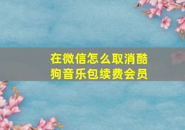 在微信怎么取消酷狗音乐包续费会员