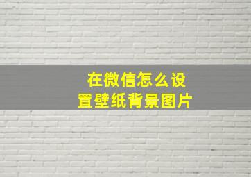 在微信怎么设置壁纸背景图片