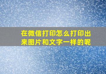 在微信打印怎么打印出来图片和文字一样的呢