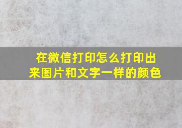 在微信打印怎么打印出来图片和文字一样的颜色