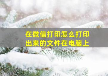 在微信打印怎么打印出来的文件在电脑上