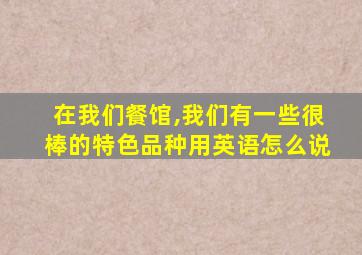 在我们餐馆,我们有一些很棒的特色品种用英语怎么说