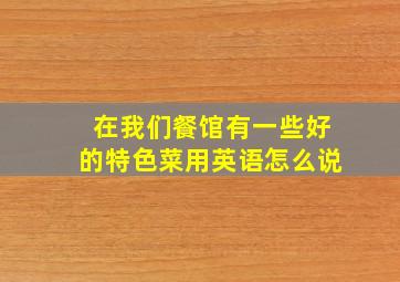 在我们餐馆有一些好的特色菜用英语怎么说