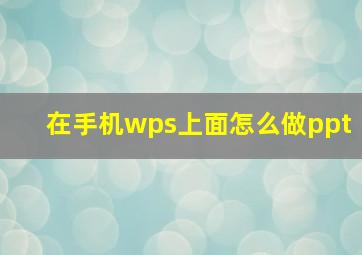 在手机wps上面怎么做ppt