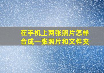 在手机上两张照片怎样合成一张照片和文件夹