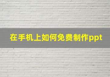 在手机上如何免费制作ppt