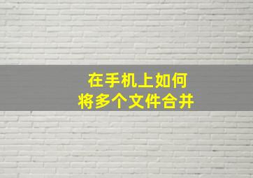 在手机上如何将多个文件合并