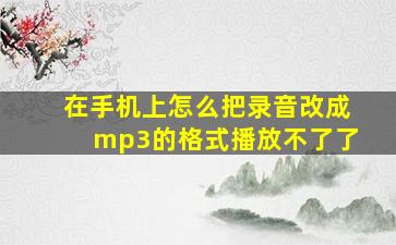 在手机上怎么把录音改成mp3的格式播放不了了