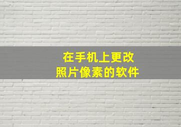 在手机上更改照片像素的软件