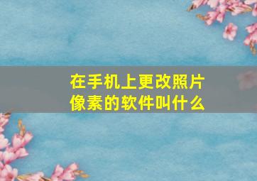 在手机上更改照片像素的软件叫什么