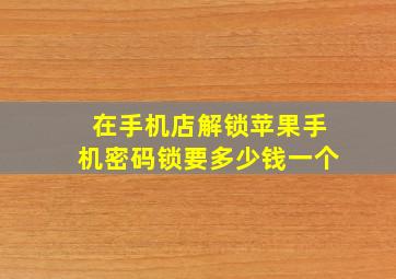 在手机店解锁苹果手机密码锁要多少钱一个