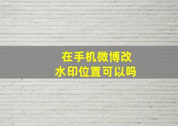 在手机微博改水印位置可以吗