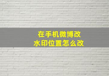 在手机微博改水印位置怎么改