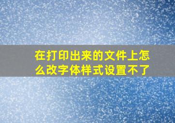 在打印出来的文件上怎么改字体样式设置不了