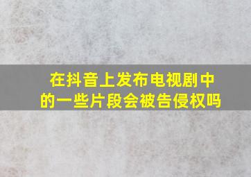 在抖音上发布电视剧中的一些片段会被告侵权吗