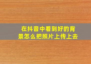 在抖音中看到好的背景怎么把照片上传上去