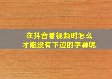 在抖音看视频时怎么才能没有下边的字幕呢