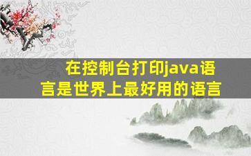 在控制台打印java语言是世界上最好用的语言