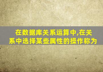 在数据库关系运算中,在关系中选择某些属性的操作称为