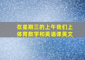 在星期三的上午我们上体育数学和英语课英文