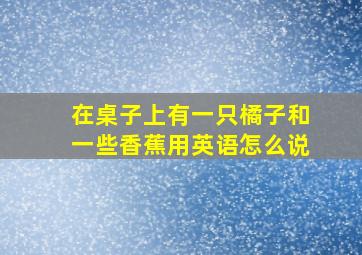 在桌子上有一只橘子和一些香蕉用英语怎么说