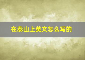 在泰山上英文怎么写的