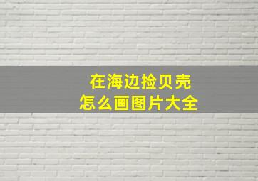 在海边捡贝壳怎么画图片大全