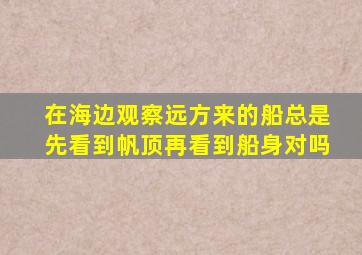 在海边观察远方来的船总是先看到帆顶再看到船身对吗