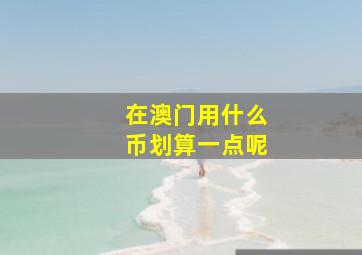 在澳门用什么币划算一点呢