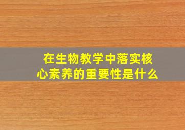 在生物教学中落实核心素养的重要性是什么