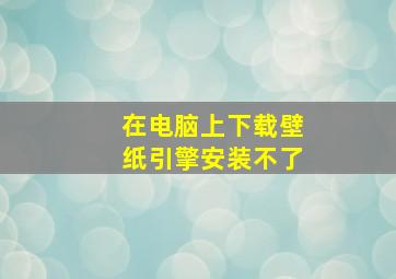 在电脑上下载壁纸引擎安装不了