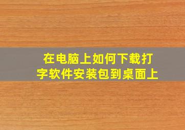 在电脑上如何下载打字软件安装包到桌面上